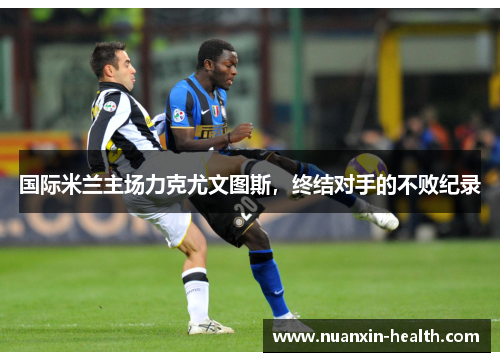 国际米兰主场力克尤文图斯，终结对手的不败纪录