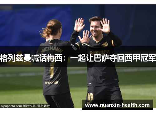 格列兹曼喊话梅西：一起让巴萨夺回西甲冠军
