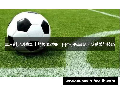 三人制足球赛场上的极限对决：日本小队展现团队默契与技巧