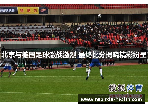 北京与德国足球激战激烈 最终比分揭晓精彩纷呈