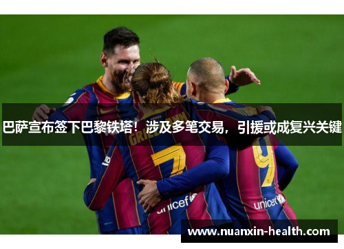 巴萨宣布签下巴黎铁塔！涉及多笔交易，引援或成复兴关键