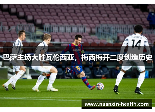 巴萨主场大胜瓦伦西亚，梅西梅开二度创造历史