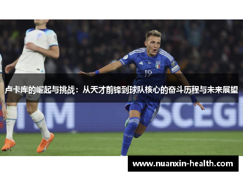 卢卡库的崛起与挑战：从天才前锋到球队核心的奋斗历程与未来展望