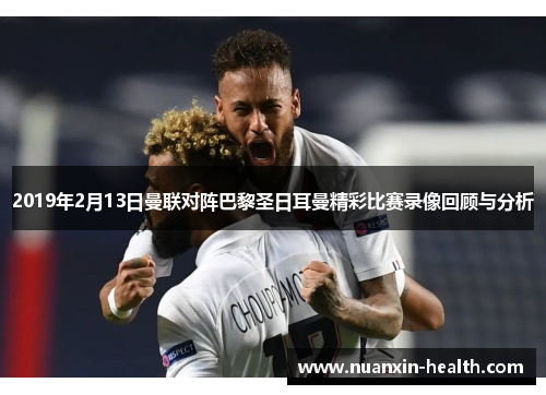 2019年2月13日曼联对阵巴黎圣日耳曼精彩比赛录像回顾与分析