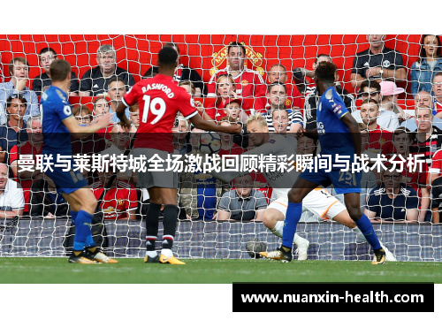 曼联与莱斯特城全场激战回顾精彩瞬间与战术分析