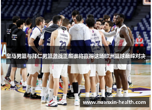 皇马男篮与拜仁男篮激战正酣谁将赢得这场欧洲篮球巅峰对决