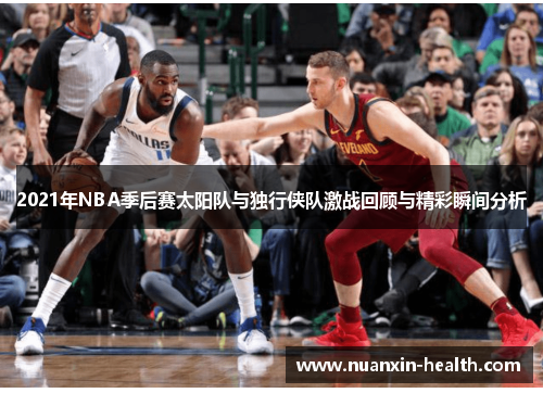 2021年NBA季后赛太阳队与独行侠队激战回顾与精彩瞬间分析
