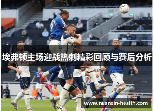 埃弗顿主场迎战热刺精彩回顾与赛后分析