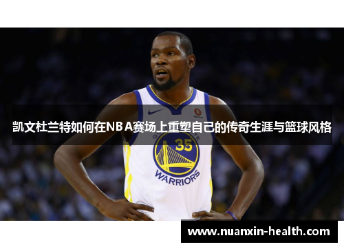 凯文杜兰特如何在NBA赛场上重塑自己的传奇生涯与篮球风格