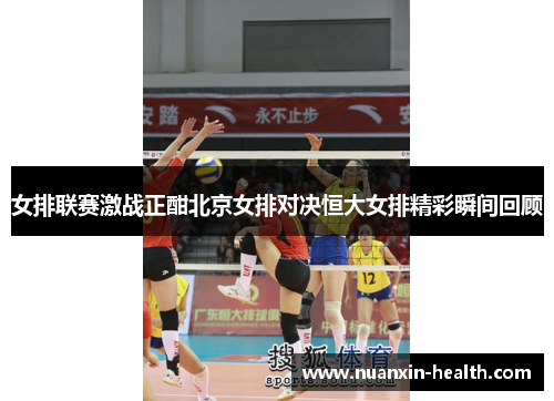 女排联赛激战正酣北京女排对决恒大女排精彩瞬间回顾
